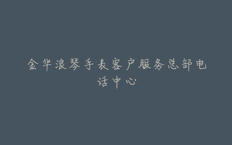 金华浪琴手表客户服务总部电话中心