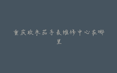 重庆欧米茄手表维修中心在哪里