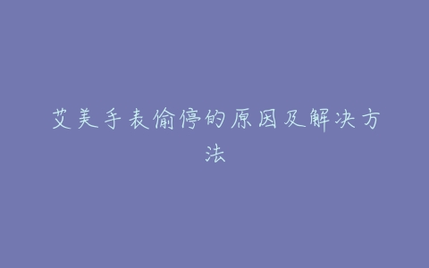 艾美手表偷停的原因及解决方法