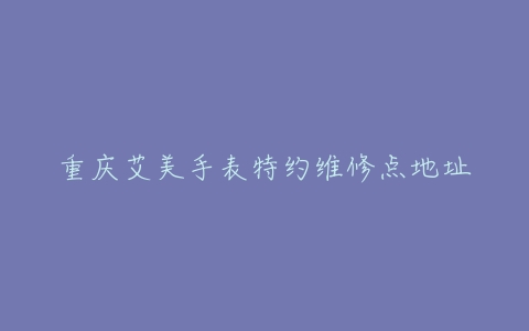 重庆艾美手表特约维修点地址