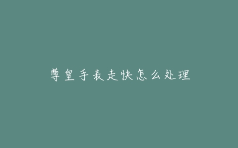 尊皇手表走快怎么处理