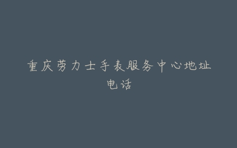 重庆劳力士手表服务中心地址电话