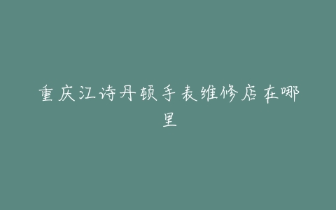 重庆江诗丹顿手表维修店在哪里