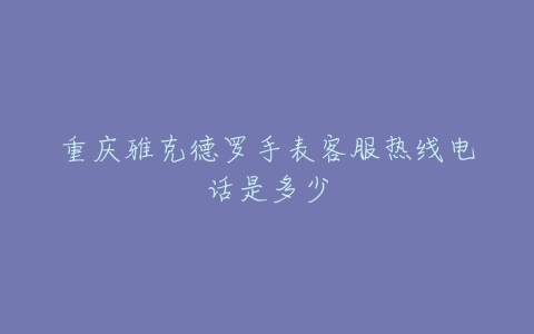 重庆雅克德罗手表客服热线电话是多少