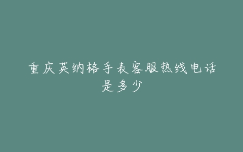 重庆英纳格手表客服热线电话是多少
