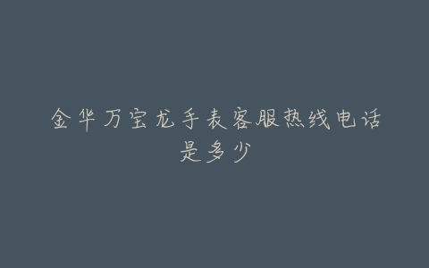 金华万宝龙手表客服热线电话是多少