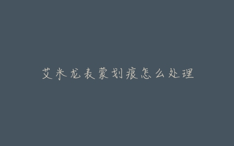 艾米龙表蒙划痕怎么处理