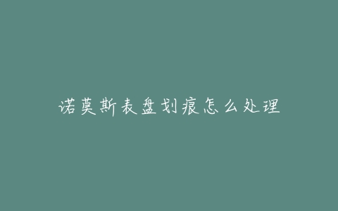 诺莫斯表盘划痕怎么处理