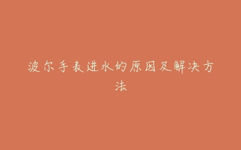 波尔手表进水的原因及解决方法