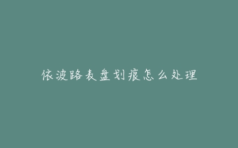 依波路表盘划痕怎么处理