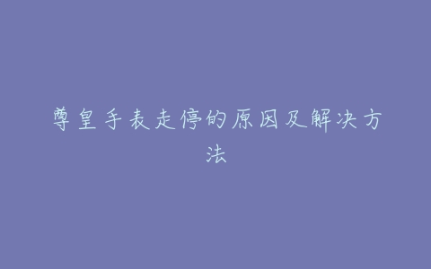 尊皇手表走停的原因及解决方法