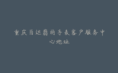 重庆百达翡丽手表客户服务中心地址
