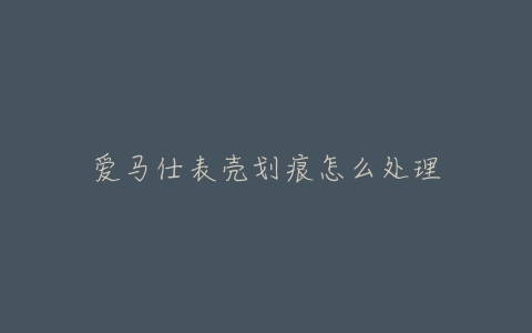 爱马仕表壳划痕怎么处理