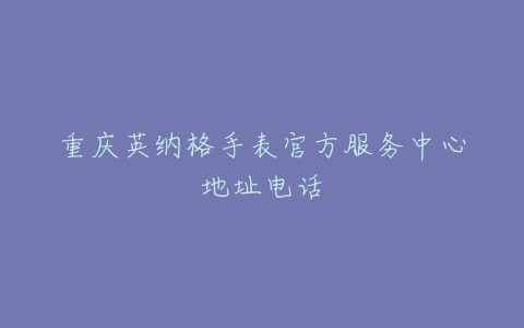 重庆英纳格手表官方服务中心地址电话