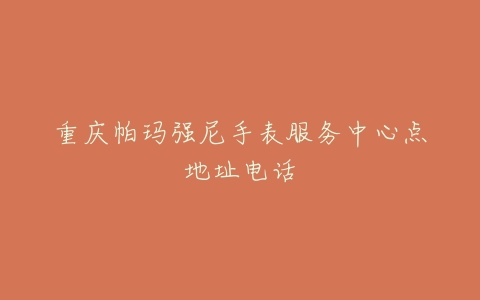 重庆帕玛强尼手表服务中心点地址电话