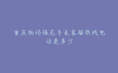 重庆帕玛强尼手表客服热线电话是多少