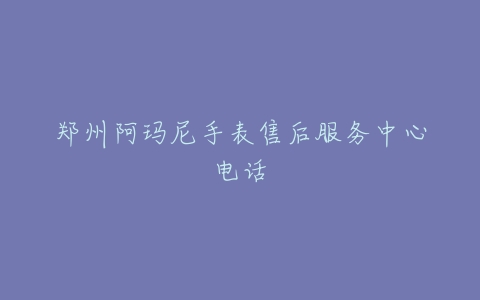 郑州阿玛尼手表售后服务中心电话