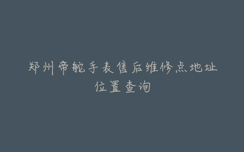 郑州帝舵手表售后维修点地址位置查询