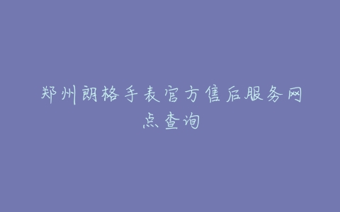 郑州朗格手表官方售后服务网点查询