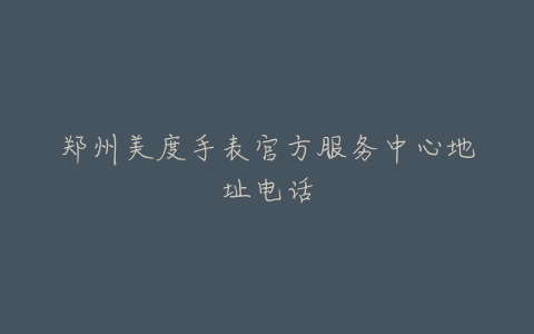 郑州美度手表官方服务中心地址电话