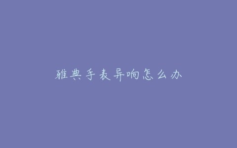 雅典手表异响怎么办