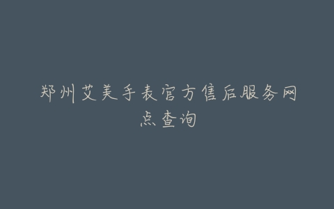 郑州艾美手表官方售后服务网点查询