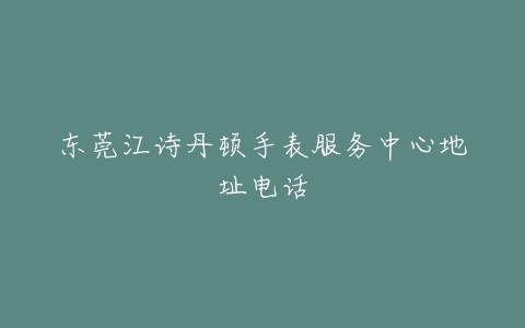 东莞江诗丹顿手表服务中心地址电话