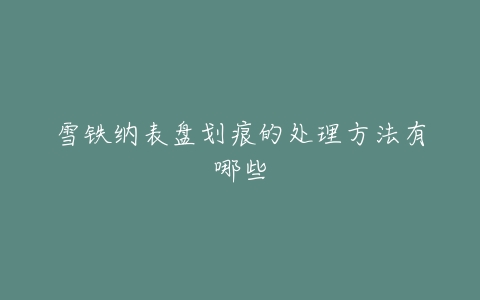 雪铁纳表盘划痕的处理方法有哪些