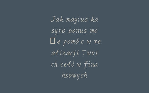Jak magius kasyno bonus może pomóc w realizacji Twoich celów finansowych