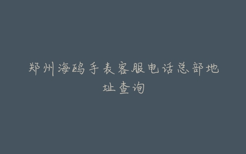 郑州海鸥手表客服电话总部地址查询