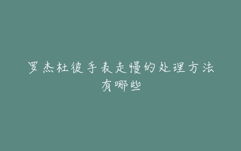 罗杰杜彼手表走慢的处理方法有哪些