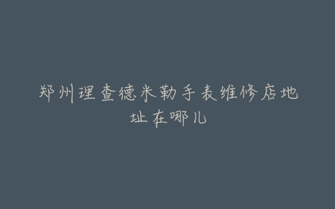 郑州理查德米勒手表维修店地址在哪儿