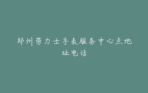 郑州劳力士手表服务中心点地址电话
