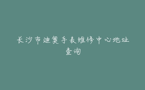 长沙市迪奥手表维修中心地址查询