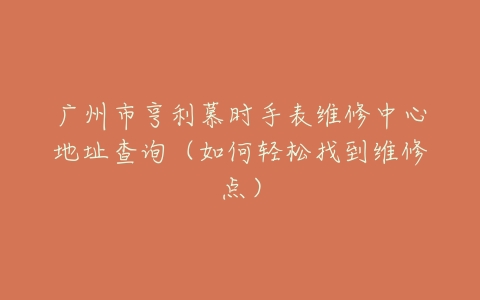 广州市亨利慕时手表维修中心地址查询（如何轻松找到维修点）