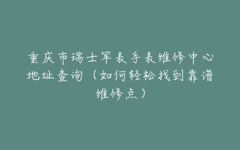 重庆市瑞士军表手表维修中心地址查询（如何轻松找到靠谱维修点）