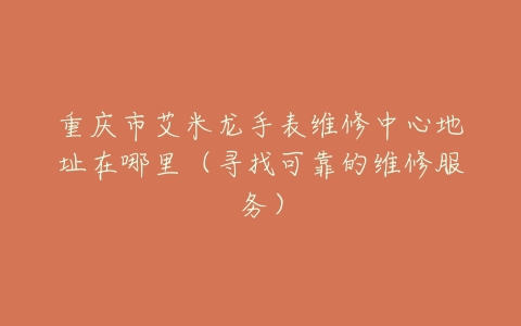 重庆市艾米龙手表维修中心地址在哪里（寻找可靠的维修服务）