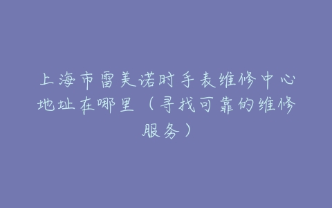 上海市雷美诺时手表维修中心地址在哪里（寻找可靠的维修服务）