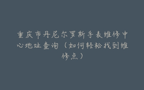 重庆市丹尼尔罗斯手表维修中心地址查询（如何轻松找到维修点）