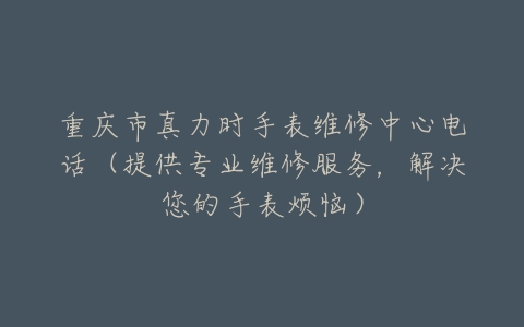 重庆市真力时手表维修中心电话（提供专业维修服务，解决您的手表烦恼）