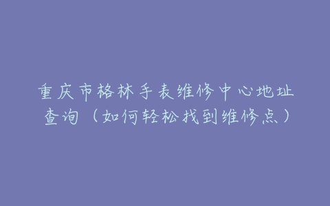 重庆市格林手表维修中心地址查询（如何轻松找到维修点）