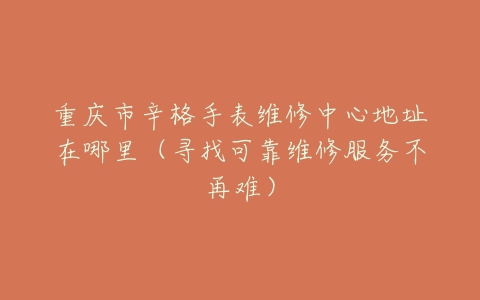 重庆市辛格手表维修中心地址在哪里（寻找可靠维修服务不再难）