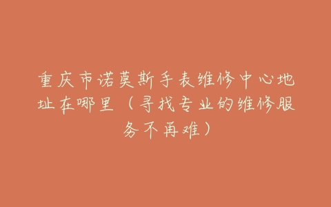 重庆市诺莫斯手表维修中心地址在哪里（寻找专业的维修服务不再难）