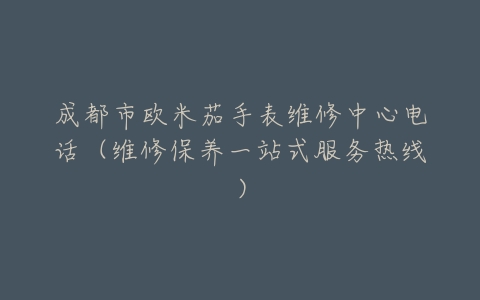 成都市欧米茄手表维修中心电话（维修保养一站式服务热线）