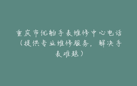 重庆市优舶手表维修中心电话（提供专业维修服务，解决手表难题）