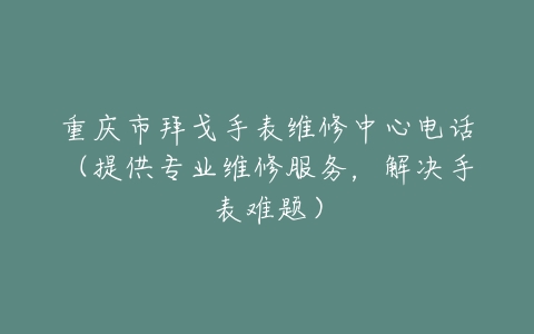 重庆市拜戈手表维修中心电话（提供专业维修服务，解决手表难题）