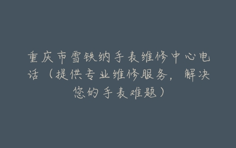重庆市雪铁纳手表维修中心电话（提供专业维修服务，解决您的手表难题）