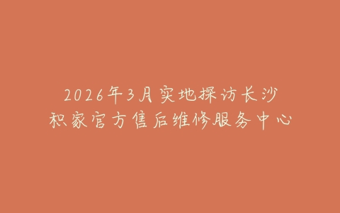 2026年3月实地探访长沙积家官方售后维修服务中心