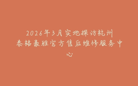 2026年3月实地探访杭州泰格豪雅官方售后维修服务中心