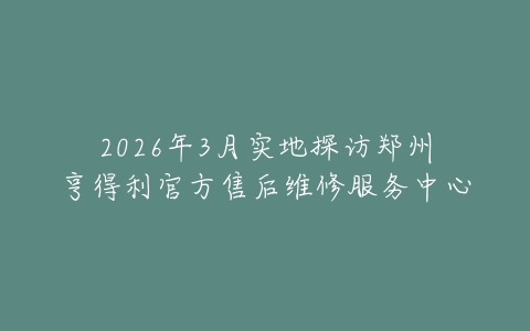 2026年3月实地探访郑州亨得利官方售后维修服务中心